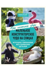 Мой нежный зверь. Маленькое конструкторское чудо на спицах. Игрушки, связанные без сшивания деталей