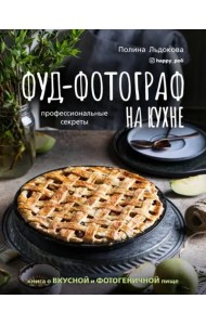 Фуд-фотограф на кухне. Профессиональные секреты. Книга о вкусной и фотогеничной пище