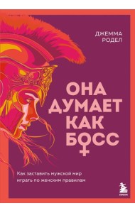 Она думает как босс. Как заставить мужской мир играть по женским правилам