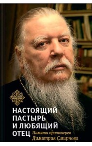 Настоящий пастырь и любящий отец: памяти протоиерея Димитрия Смирнова. 3-е изд