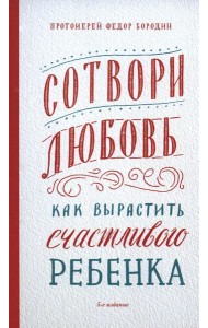 Сотвори любовь. Как вырастить счастливого ребенка. 5-е изд.