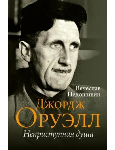 Джордж Оруэлл. Неприступная душа Джордж Оруэлл. Неприступная душа