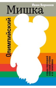 Олимпийский Мишка. Судьба последней советской утопии и ее талисмана