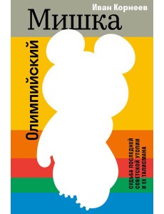 Олимпийский Мишка. Судьба последней советской утопии и ее талисмана Олимпийский Мишка. Судьба последней советской утопии и ее талисмана
