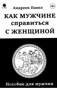 Как мужчине справиться с женщиной. Пособие для мужчин
