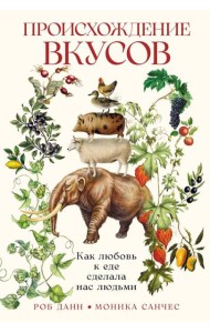 Происхождение вкусов: Как любовь к еде сделала нас людьми