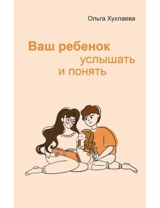 Ваш ребенок: услышать и понять. 2-е изд