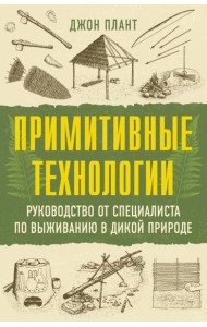 Примитивные технологии. Руководство от специалиста по выживанию в дикой природе