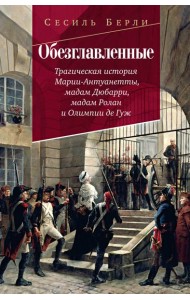 Обезглавленные: Трагическая история Марии-Антуанетты, мадам Дюбарри, мадам Ролан и Олимпии де Гуж