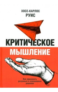 Критическое мышление. Как принимать разумные и взвешенные решения