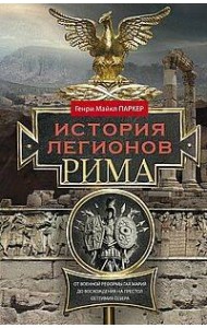 История легионов Рима. От военной реформы Гая Мария до восхождения на престол Септимия Севера