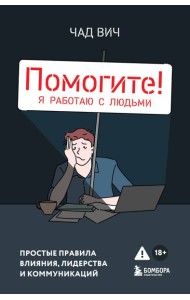 Помогите! Я работаю с людьми. Простые правила влияния, лидерства и коммуникаций