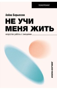 Не учи меня жить. Искусство работы с эмоциями