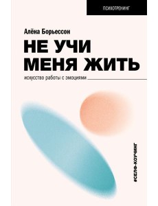 Не учи меня жить. Искусство работы с эмоциями Не учи меня жить. Искусство работы с эмоциями