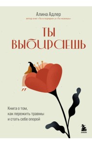 Ты выбираешь. Книга о том, как пережить травмы и стать себе опорой