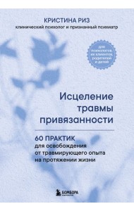 Исцеление травмы привязанности. 60 практик для освобождения от травмирующего опыта на протяжении жизни