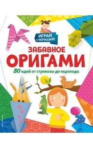 Забавное оригами. 80 идей от стрекозы до парохода