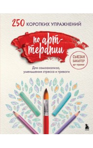 250 коротких упражнений по арт-терапии. Для самоанализа, уменьшения стресса и тревоги