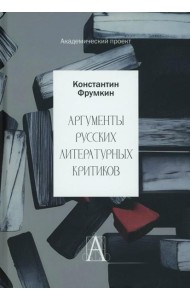 Аргументы русских литературных критиков. Обоснование оценочных суждений о литературе от Карамзина до начала XXI века