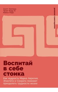 Воспитай в себе стоика: Как мудрость Марка Аврелия, Эпиктета и Сократа поможет преодолеть трудности