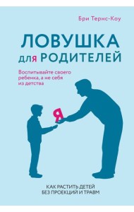 Ловушка для родителей. Как растить детей без проекций и травм
