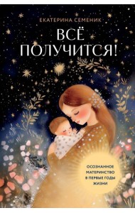 Все получится! Осознанное материнство в первые годы жизни