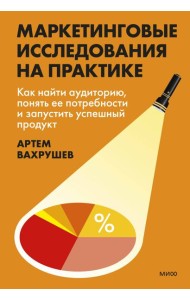 Маркетинговые исследования на практике. Как найти аудиторию, понять ее потребности и запустить успешный продукт