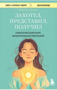 Захотел, представил, получил. Практический курс визуализации желаний