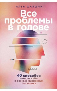 Все проблемы в голове: 40 способов помочь себе в разных жизненных ситуациях