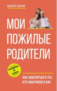 Мои пожилые родители. Как заботиться о тех, кто заботился о нас