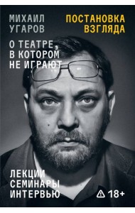 Постановка взгляда. Михаил Угаров о театре, в котором не играют. Лекции, семинары и интервью