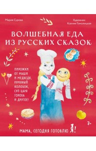 Мама, сегодня готовлю я! Волшебная еда из русских сказок. Пирожки от Маши и медведя, румяный Колобок, суп царя Гороха и другое!