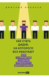 Как стать дядей, на которого все работают, или 12 принципов создания прибыльного малого бизнеса