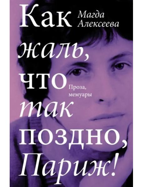 Как жаль, что так поздно, Париж! Проза, мемуары