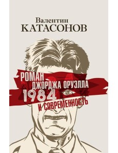 Роман Джорджа Оруэлла «1984» и современность