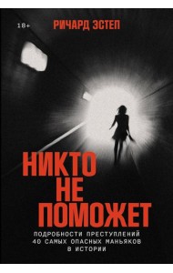 Никто не поможет: Подробности преступлений 40 самых опасных маньяков в истории