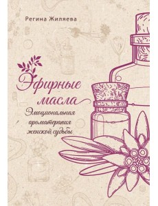 Эфирные масла. Эмоциональная ароматерапия женской судьбы