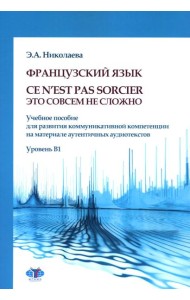 Французский язык. Ce n`est pas sorcier = Это совсем не сложно: учебное пособие: Уровень B1