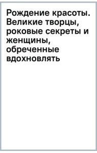 Рождение красоты. Великие творцы, роковые секреты и женщины, обреченные вдохновлять