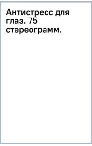 Антистресс для глаз. 75 стереограмм