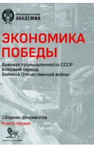 Экономика Победы. Военная промышленность СССР в первый период ВОВ: сборник документов. В 2 кн. Кн. 1