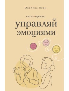 Управляй эмоциями. Книга-тренинг