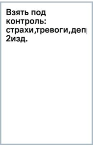 Взять под контроль. Страхи, тревоги, депрессию и стресс. Программа управления своими эмоциями