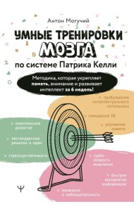 Умные тренировки мозга по системе Патрика Келли. Методика, которая укрепляет память, внимание и развивает интеллект за 6 недель!