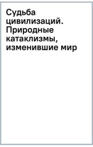 Судьба цивилизаций. Природные катаклизмы, изменившие мир