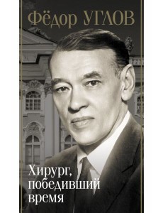 Федор Углов. Хирург, победивший время