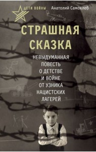 Дети войны. Страшная сказка. Невыдуманная повесть о детстве и войне от узника нацистских лагерей