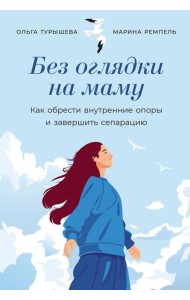 Без оглядки на маму: Как обрести внутренние опоры и завершить сепарацию