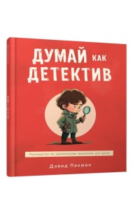 Думай как детектив: руководство по критическому мышлению для детей