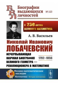 Николай Иванович Лобачевский: Исчерпывающая научная биография великого геометра - революционера в математике. 2-е изд., испр. и доп